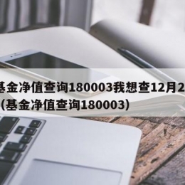 基金净值查询180003我想查12月25（基金净值查询180003）