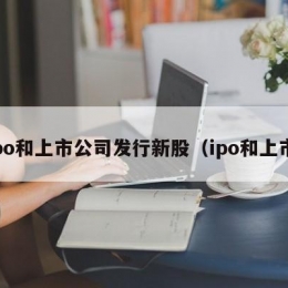 ipo和上市公司发行新股（ipo和上市）