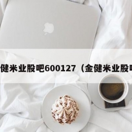 金健米业股吧600127（金健米业股吧）