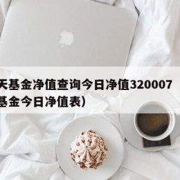 天天基金净值查询今日净值320007（天天基金今日净值表）